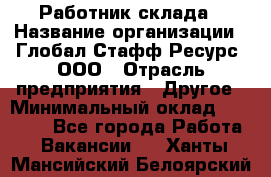 Работник склада › Название организации ­ Глобал Стафф Ресурс, ООО › Отрасль предприятия ­ Другое › Минимальный оклад ­ 26 000 - Все города Работа » Вакансии   . Ханты-Мансийский,Белоярский г.